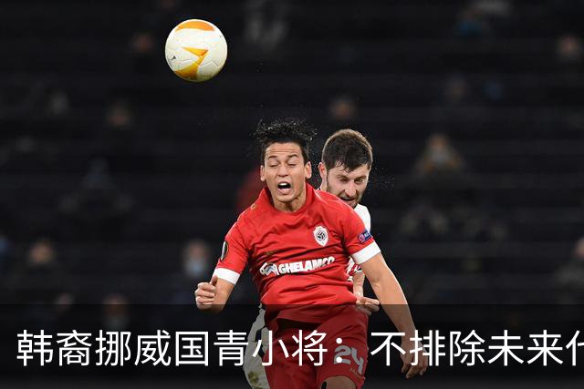 韩裔挪威国青小将：不排除未来代表韩国出战的可能；现阶段专注挪威